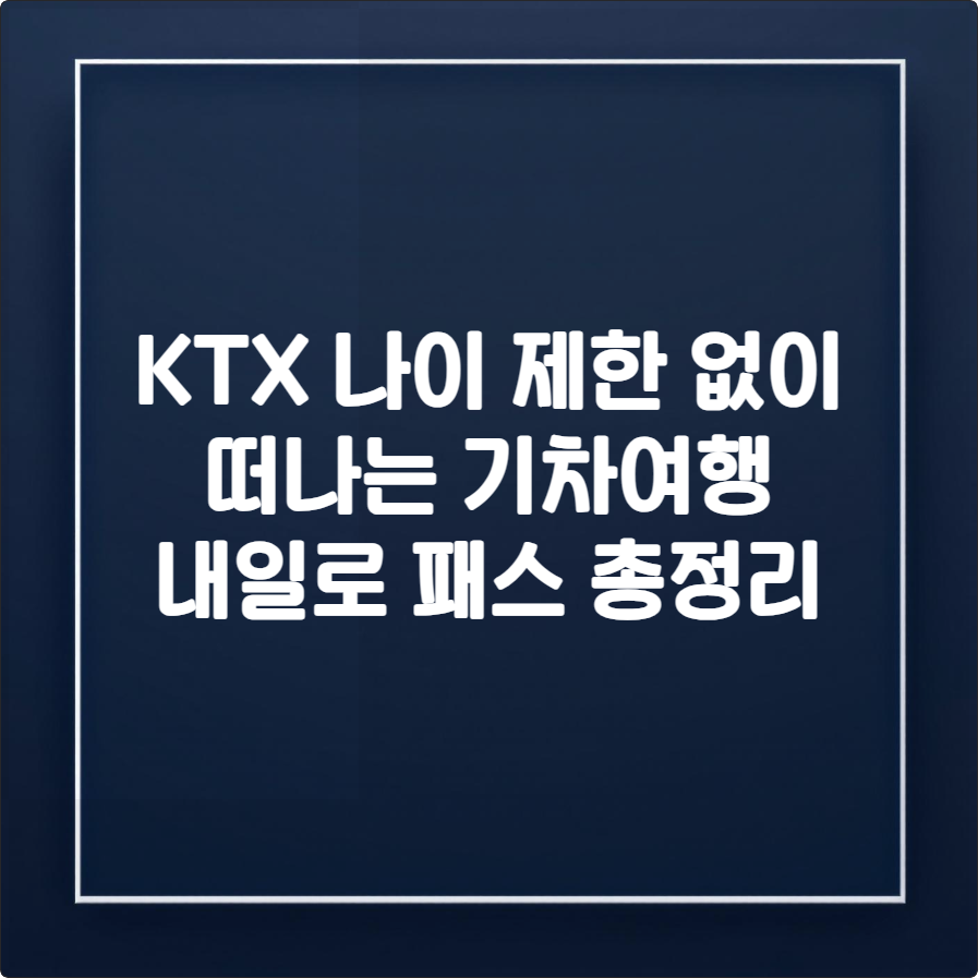 2025 내일로 패스 총정리, KTX 나이 제한 없이 떠나는 기차여행
