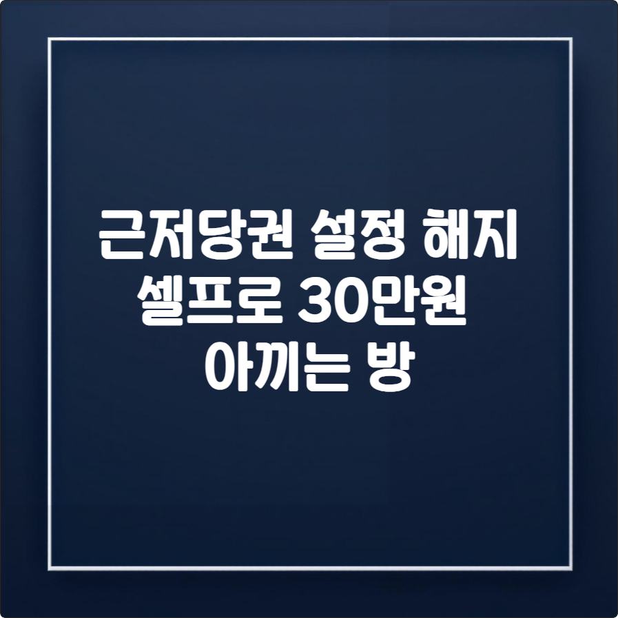 근저당권 설정 해지, 셀프 등기로 법무사 비용 30만원 아끼는 법