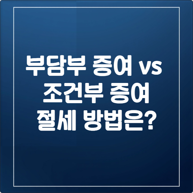 부담부 증여 vs 조건부 증여, 부동산 절세에 유리한 방법은 (세금 차이)