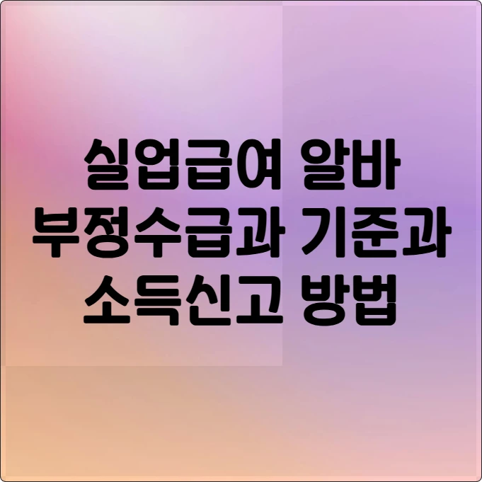 실업급여 알바, 소득신고 안 하면 (부정수급, 주 15시간 기준과 소득신고 방법)