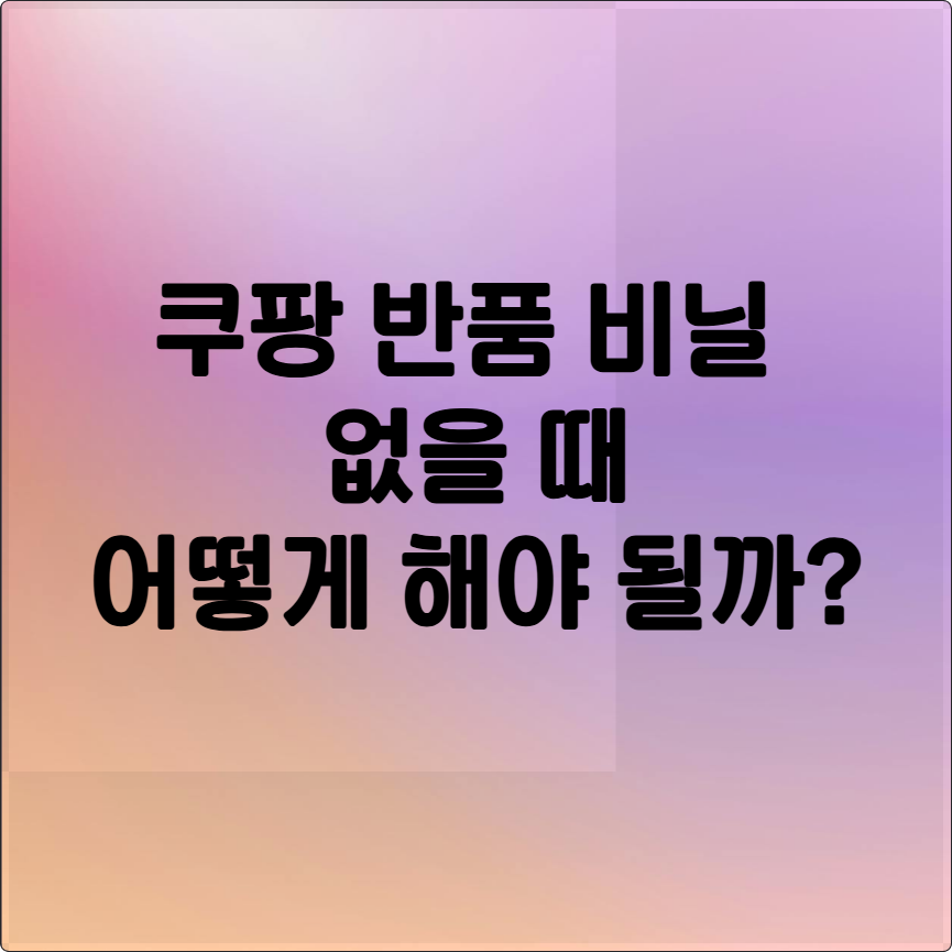 쿠팡 반품 비닐 없을 때 꿀팁 (박스, 포장재 없이 반품 가능할까)